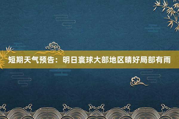 短期天气预告：明日寰球大部地区晴好局部有雨