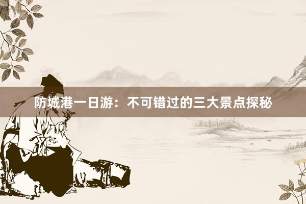 防城港一日游：不可错过的三大景点探秘