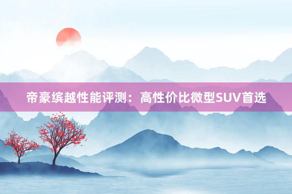 帝豪缤越性能评测：高性价比微型SUV首选